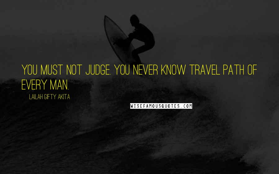 Lailah Gifty Akita Quotes: You must not judge. You never know travel path of every man.