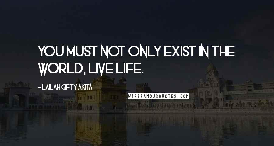 Lailah Gifty Akita Quotes: You must not only exist in the world, live life.