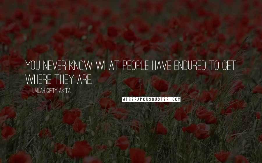 Lailah Gifty Akita Quotes: You never know what people have endured to get where they are.