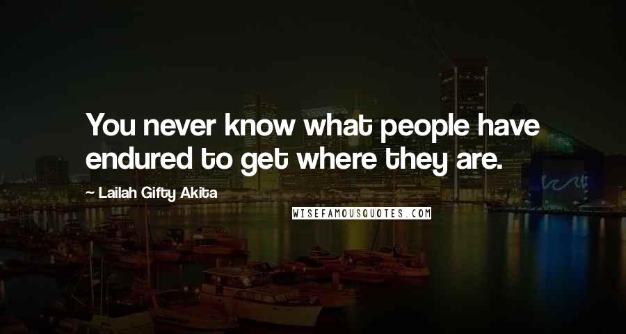 Lailah Gifty Akita Quotes: You never know what people have endured to get where they are.