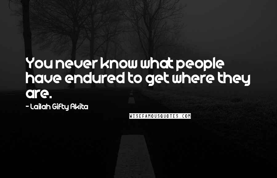 Lailah Gifty Akita Quotes: You never know what people have endured to get where they are.
