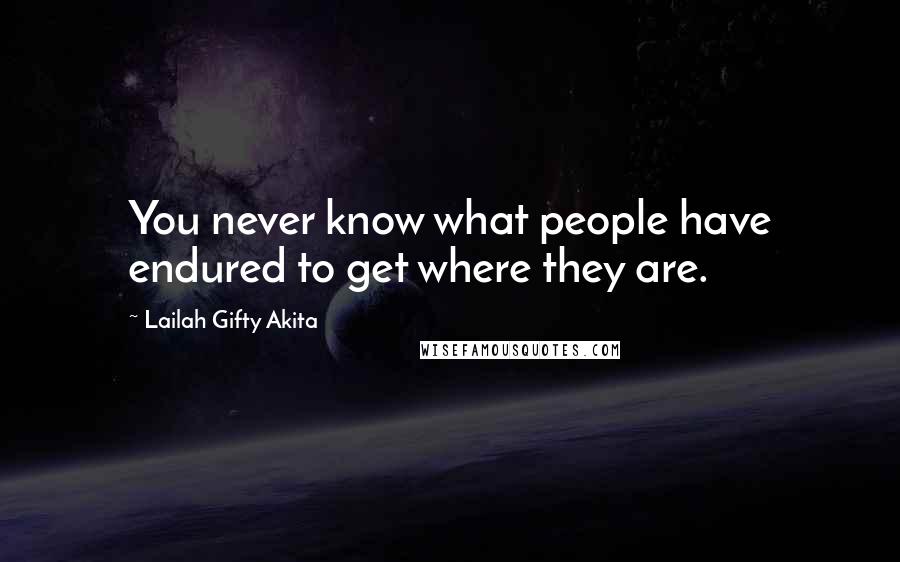 Lailah Gifty Akita Quotes: You never know what people have endured to get where they are.