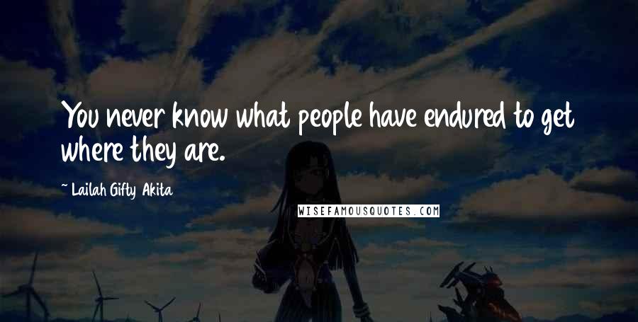 Lailah Gifty Akita Quotes: You never know what people have endured to get where they are.