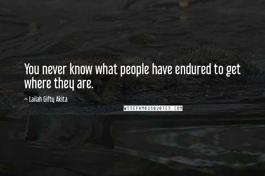 Lailah Gifty Akita Quotes: You never know what people have endured to get where they are.