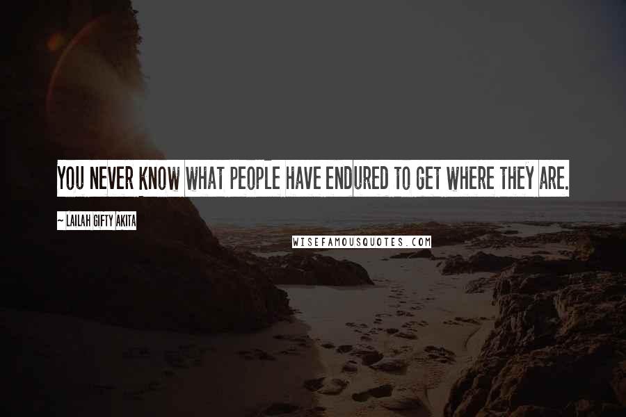 Lailah Gifty Akita Quotes: You never know what people have endured to get where they are.