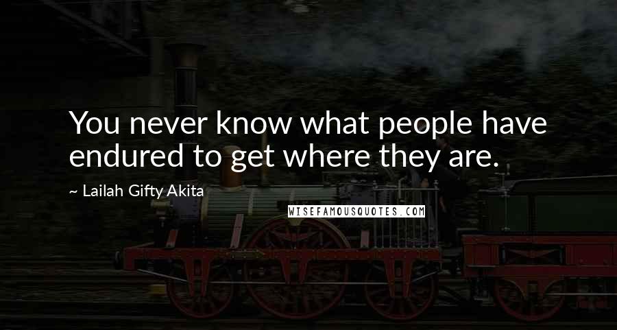 Lailah Gifty Akita Quotes: You never know what people have endured to get where they are.