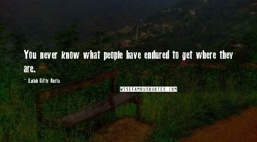 Lailah Gifty Akita Quotes: You never know what people have endured to get where they are.