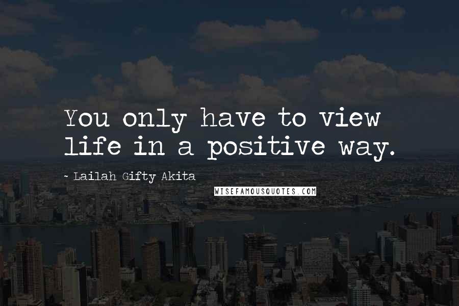 Lailah Gifty Akita Quotes: You only have to view life in a positive way.