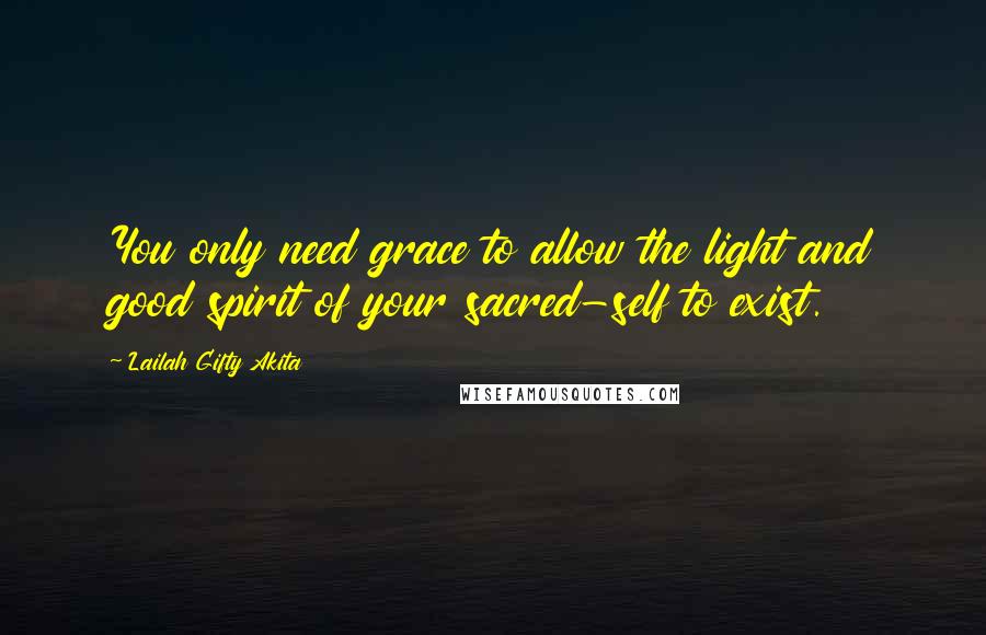 Lailah Gifty Akita Quotes: You only need grace to allow the light and good spirit of your sacred-self to exist.