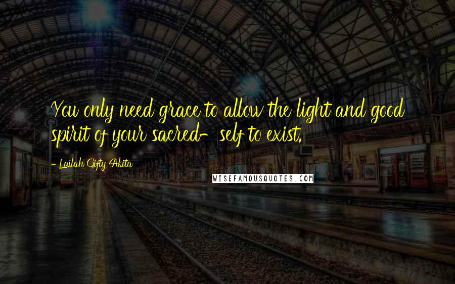 Lailah Gifty Akita Quotes: You only need grace to allow the light and good spirit of your sacred-self to exist.