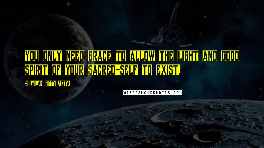 Lailah Gifty Akita Quotes: You only need grace to allow the light and good spirit of your sacred-self to exist.