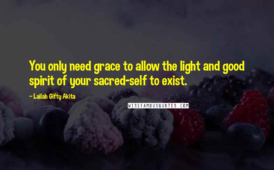 Lailah Gifty Akita Quotes: You only need grace to allow the light and good spirit of your sacred-self to exist.