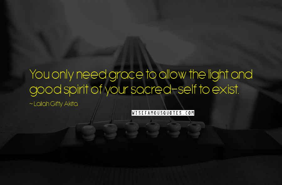 Lailah Gifty Akita Quotes: You only need grace to allow the light and good spirit of your sacred-self to exist.