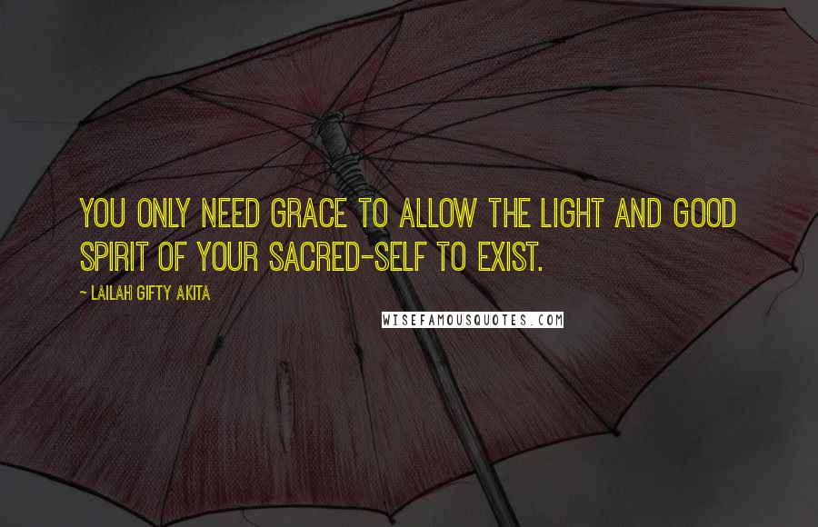 Lailah Gifty Akita Quotes: You only need grace to allow the light and good spirit of your sacred-self to exist.