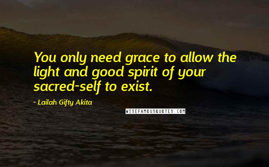 Lailah Gifty Akita Quotes: You only need grace to allow the light and good spirit of your sacred-self to exist.