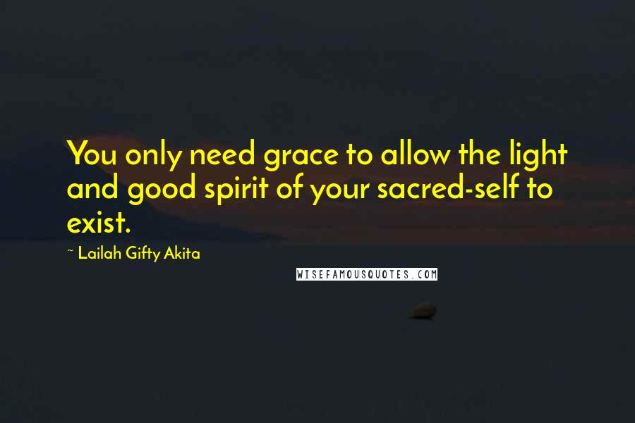 Lailah Gifty Akita Quotes: You only need grace to allow the light and good spirit of your sacred-self to exist.