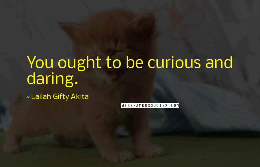 Lailah Gifty Akita Quotes: You ought to be curious and daring.