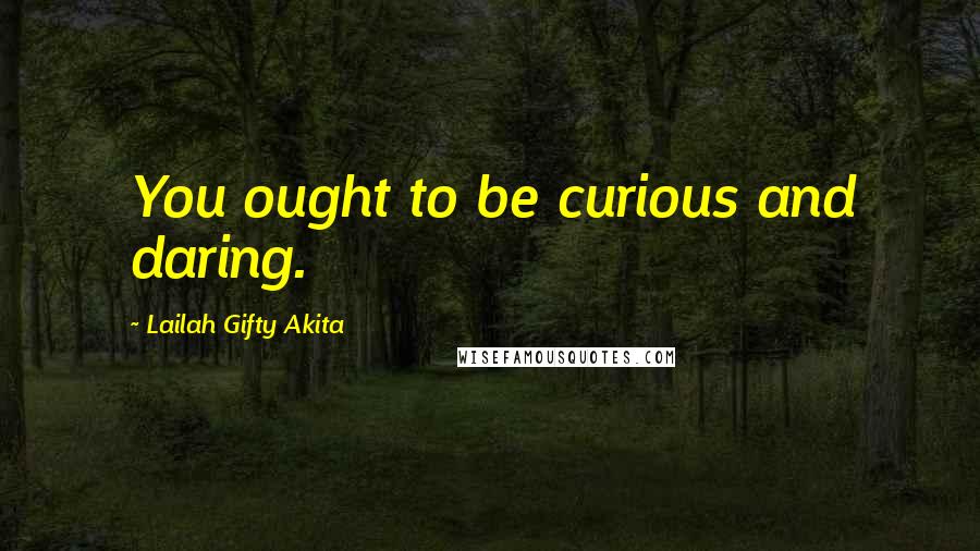 Lailah Gifty Akita Quotes: You ought to be curious and daring.