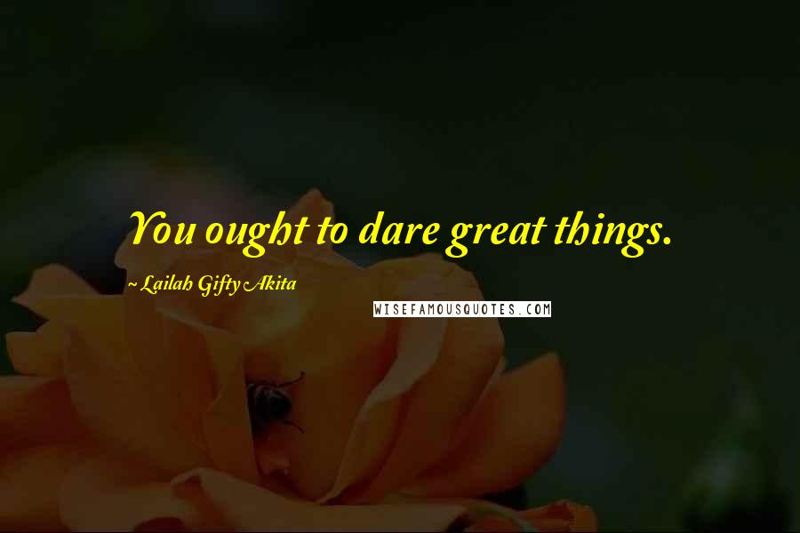 Lailah Gifty Akita Quotes: You ought to dare great things.