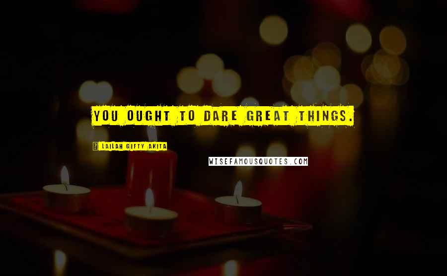 Lailah Gifty Akita Quotes: You ought to dare great things.