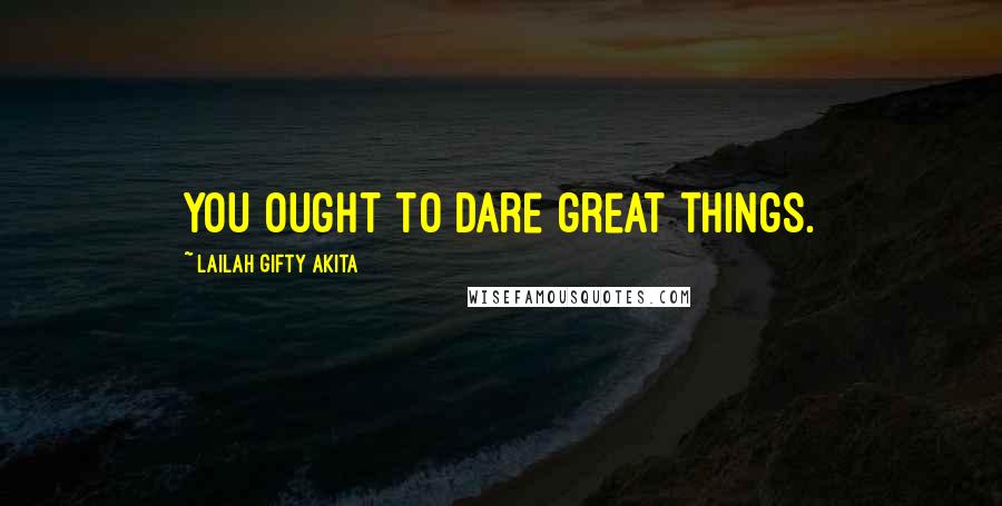 Lailah Gifty Akita Quotes: You ought to dare great things.