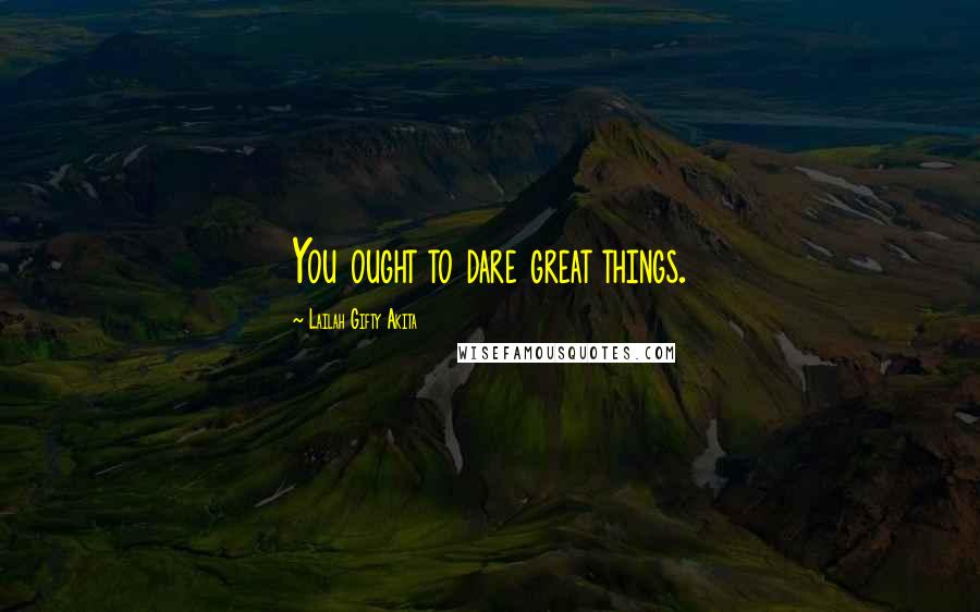 Lailah Gifty Akita Quotes: You ought to dare great things.