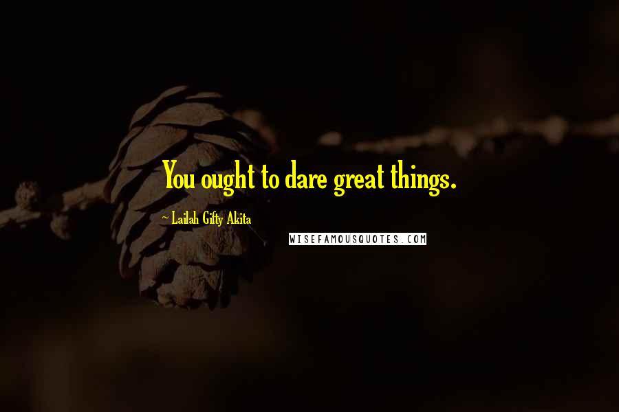 Lailah Gifty Akita Quotes: You ought to dare great things.