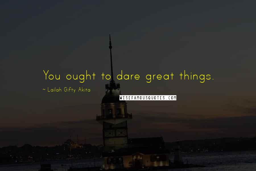 Lailah Gifty Akita Quotes: You ought to dare great things.