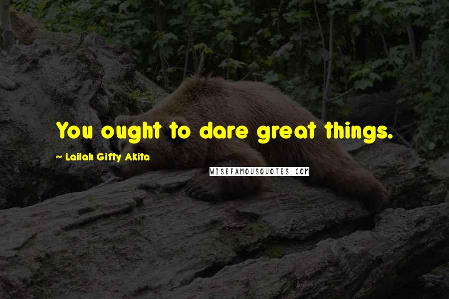 Lailah Gifty Akita Quotes: You ought to dare great things.