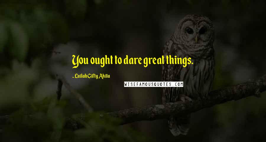 Lailah Gifty Akita Quotes: You ought to dare great things.