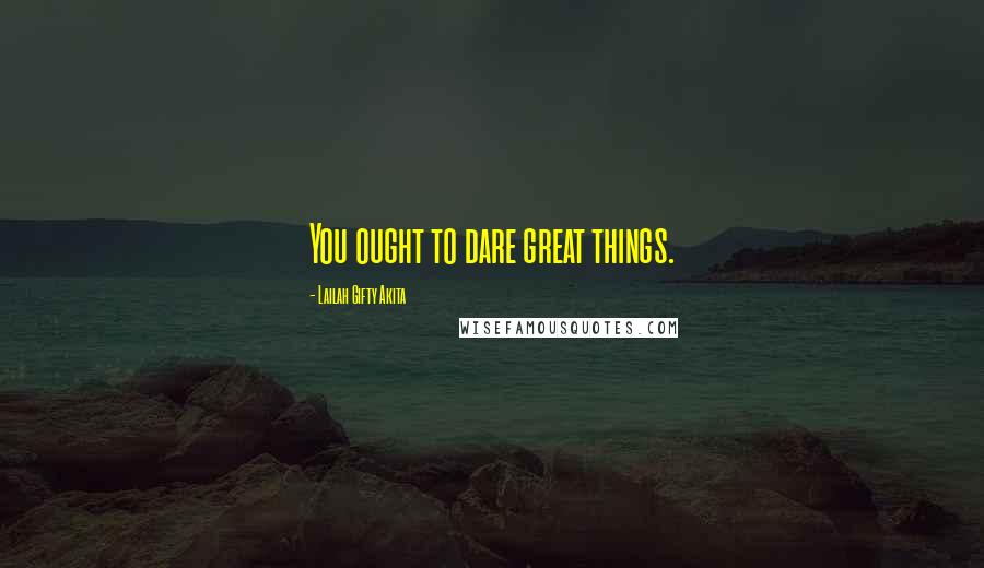 Lailah Gifty Akita Quotes: You ought to dare great things.