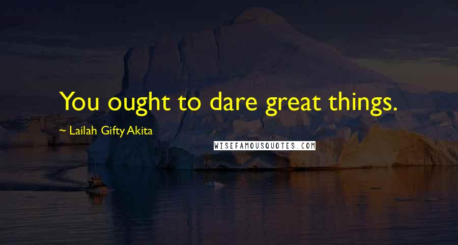 Lailah Gifty Akita Quotes: You ought to dare great things.