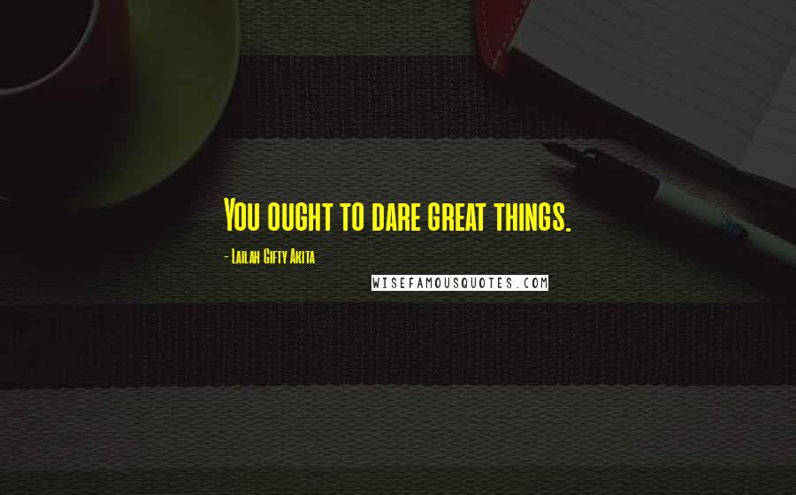 Lailah Gifty Akita Quotes: You ought to dare great things.