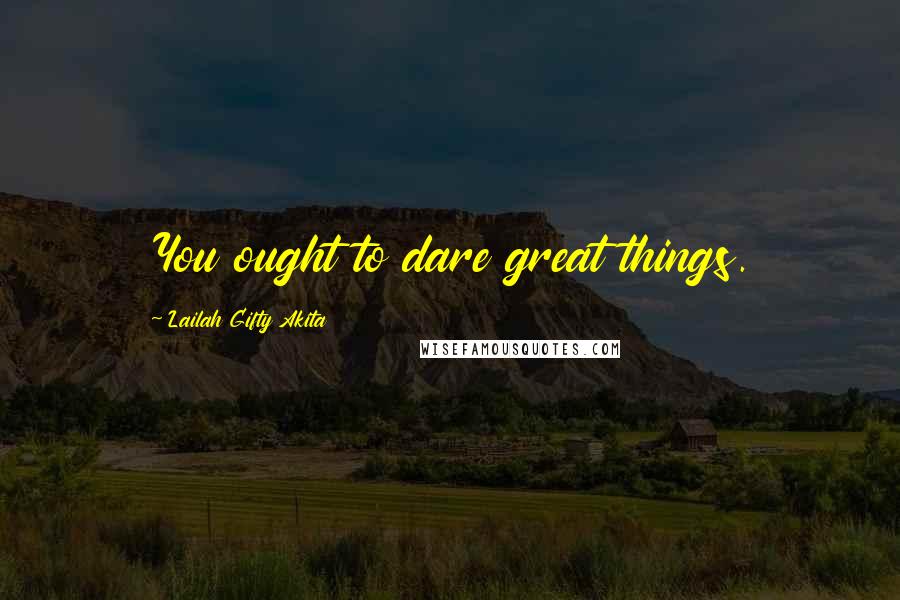 Lailah Gifty Akita Quotes: You ought to dare great things.