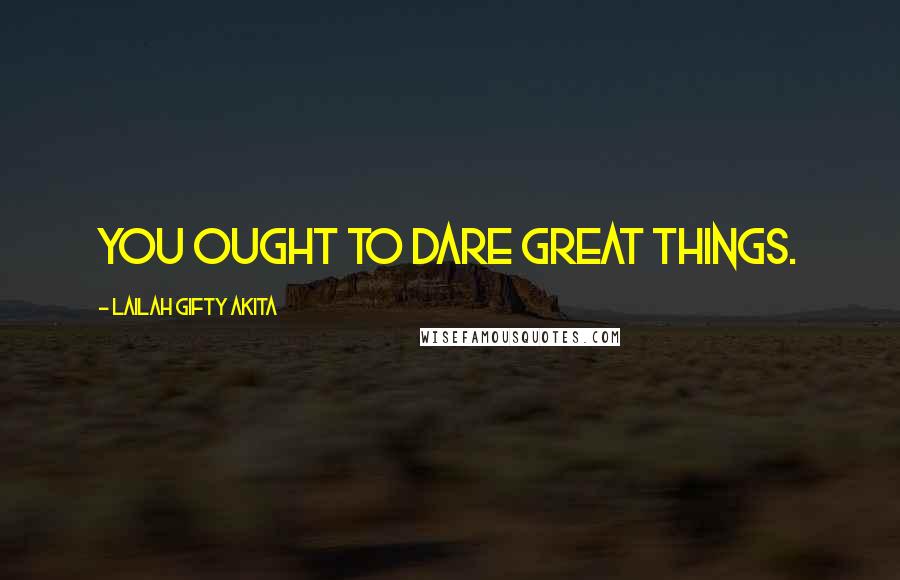 Lailah Gifty Akita Quotes: You ought to dare great things.