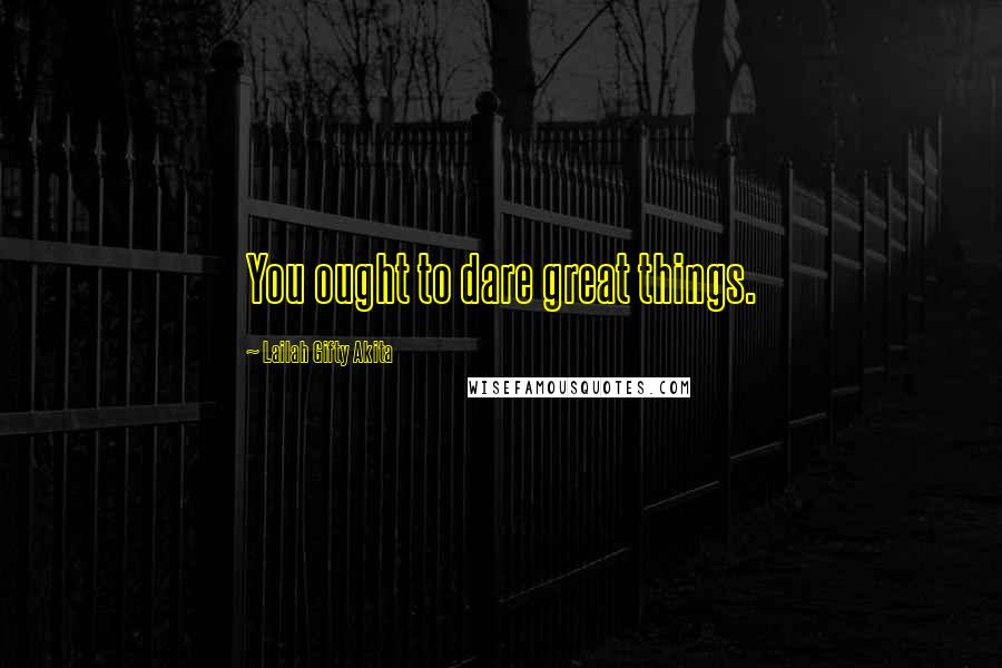 Lailah Gifty Akita Quotes: You ought to dare great things.