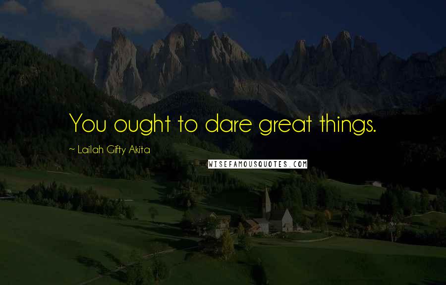 Lailah Gifty Akita Quotes: You ought to dare great things.