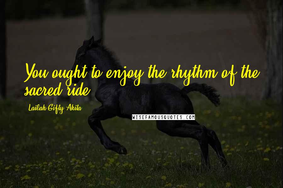 Lailah Gifty Akita Quotes: You ought to enjoy the rhythm of the sacred ride.