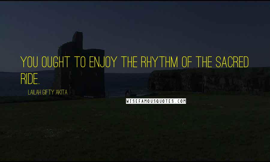 Lailah Gifty Akita Quotes: You ought to enjoy the rhythm of the sacred ride.