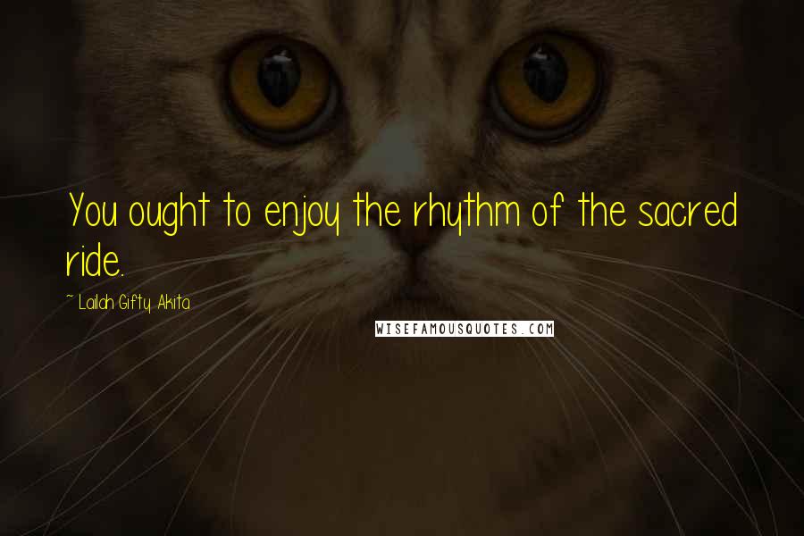 Lailah Gifty Akita Quotes: You ought to enjoy the rhythm of the sacred ride.