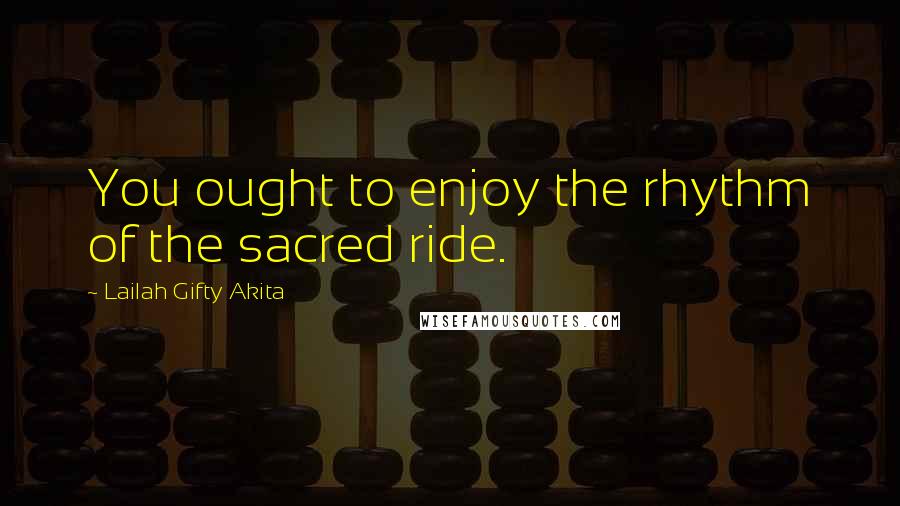 Lailah Gifty Akita Quotes: You ought to enjoy the rhythm of the sacred ride.