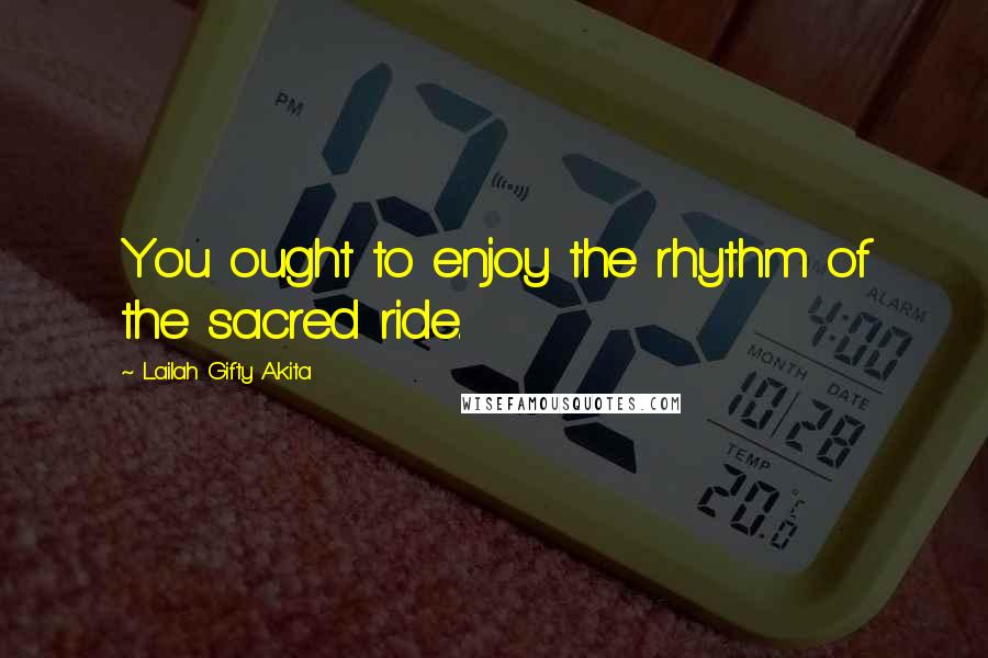 Lailah Gifty Akita Quotes: You ought to enjoy the rhythm of the sacred ride.