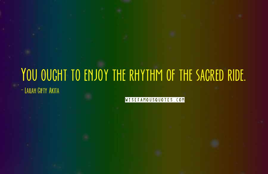 Lailah Gifty Akita Quotes: You ought to enjoy the rhythm of the sacred ride.