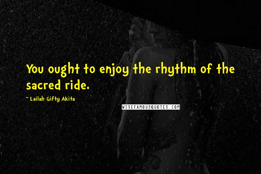 Lailah Gifty Akita Quotes: You ought to enjoy the rhythm of the sacred ride.