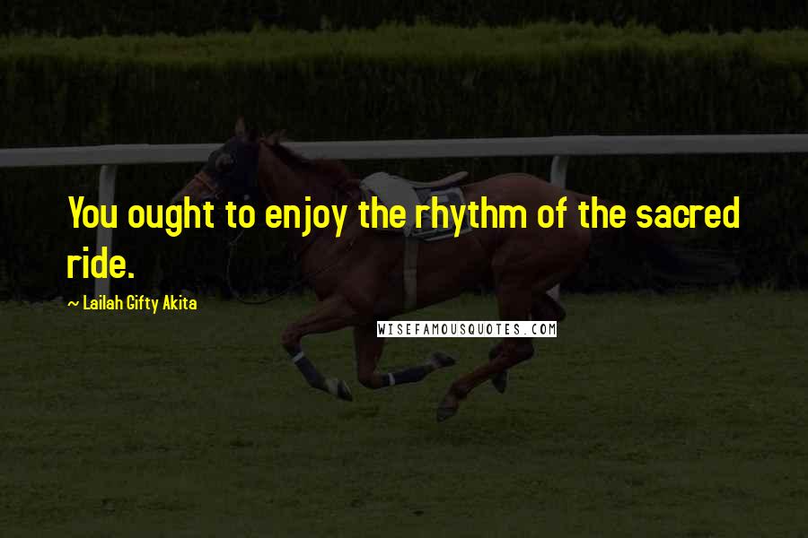 Lailah Gifty Akita Quotes: You ought to enjoy the rhythm of the sacred ride.