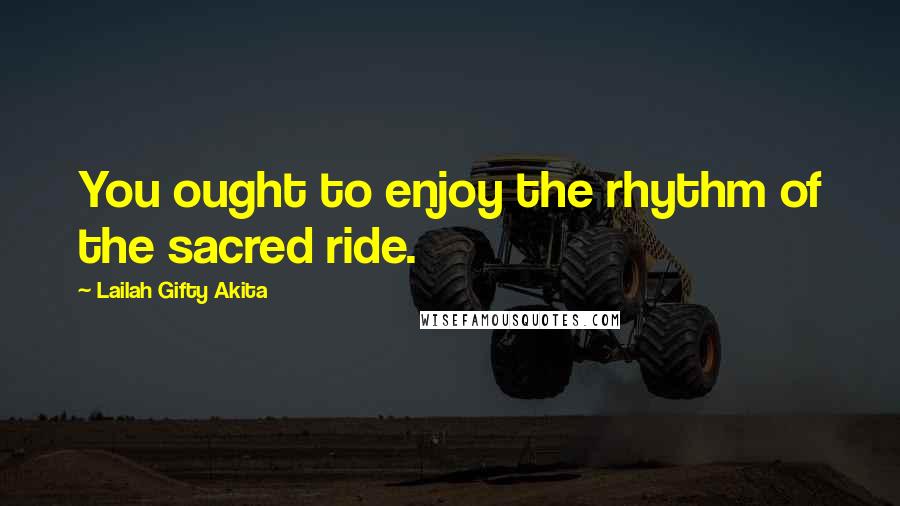 Lailah Gifty Akita Quotes: You ought to enjoy the rhythm of the sacred ride.