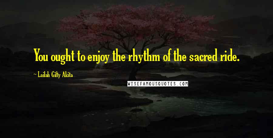 Lailah Gifty Akita Quotes: You ought to enjoy the rhythm of the sacred ride.