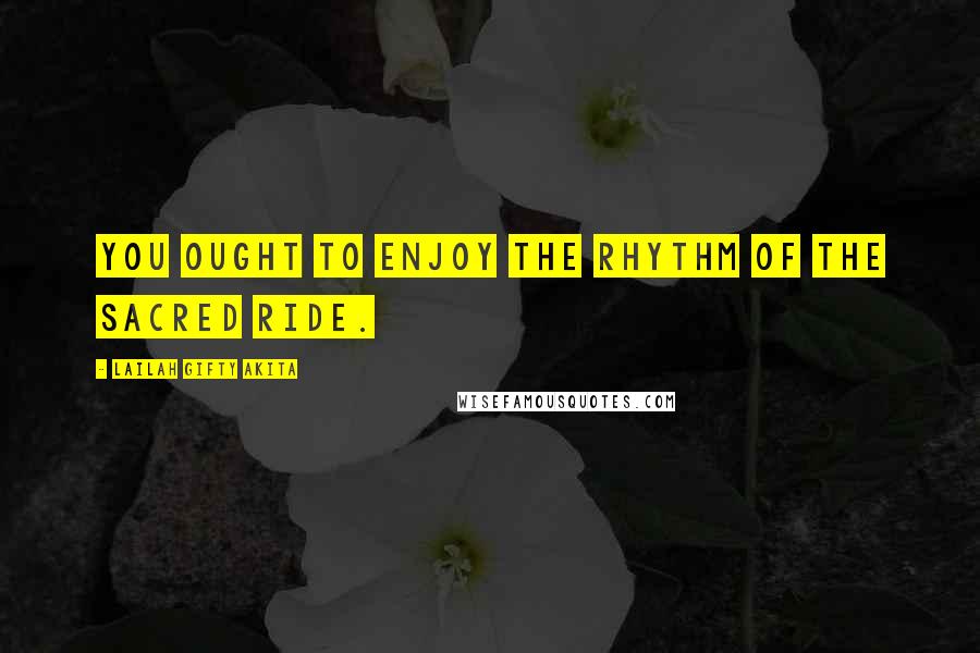 Lailah Gifty Akita Quotes: You ought to enjoy the rhythm of the sacred ride.