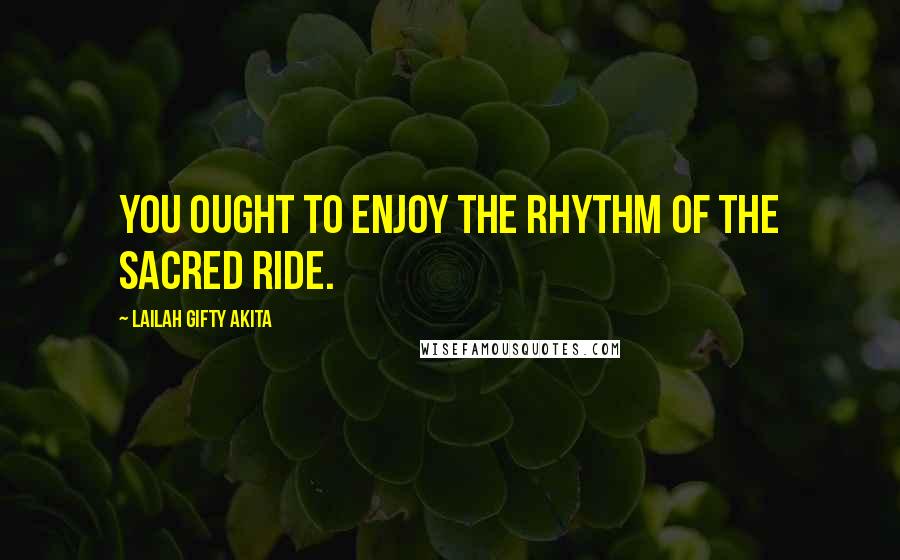 Lailah Gifty Akita Quotes: You ought to enjoy the rhythm of the sacred ride.