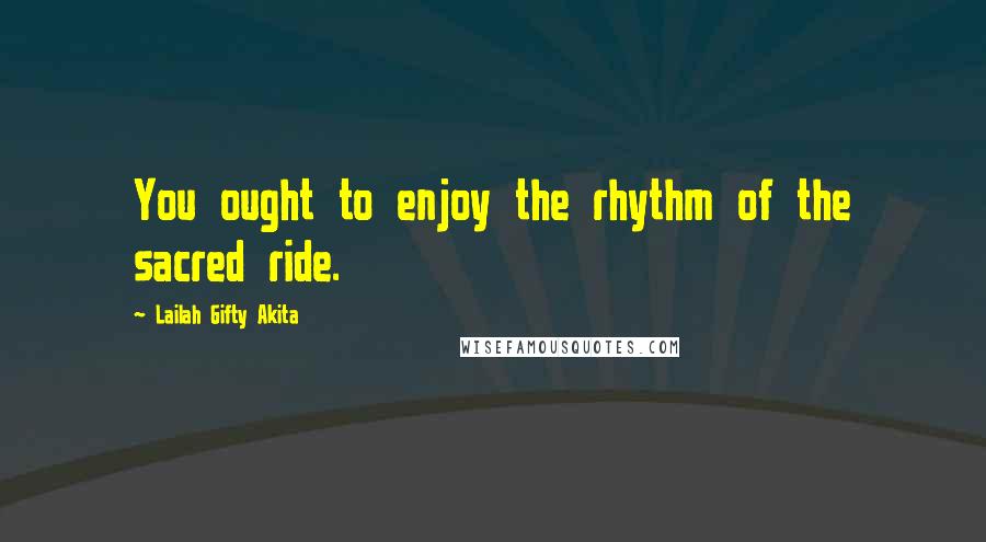 Lailah Gifty Akita Quotes: You ought to enjoy the rhythm of the sacred ride.